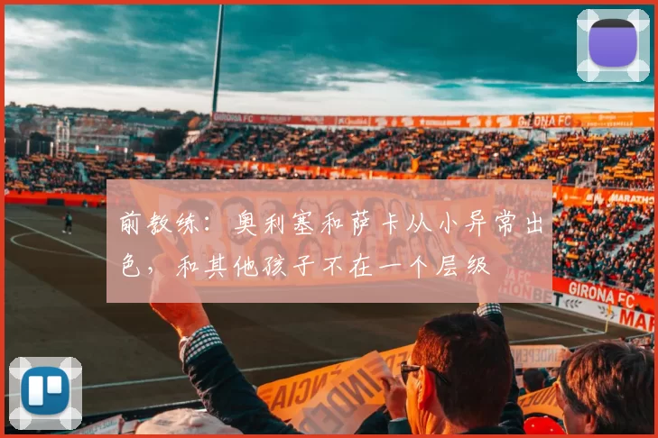 前教练：奥利塞和萨卡从小异常出色，和其他孩子不在一个层级