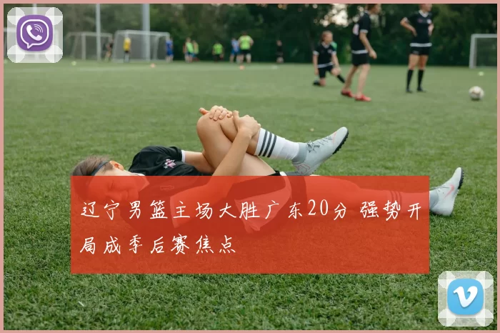 辽宁男篮主场大胜广东20分 强势开局成季后赛焦点