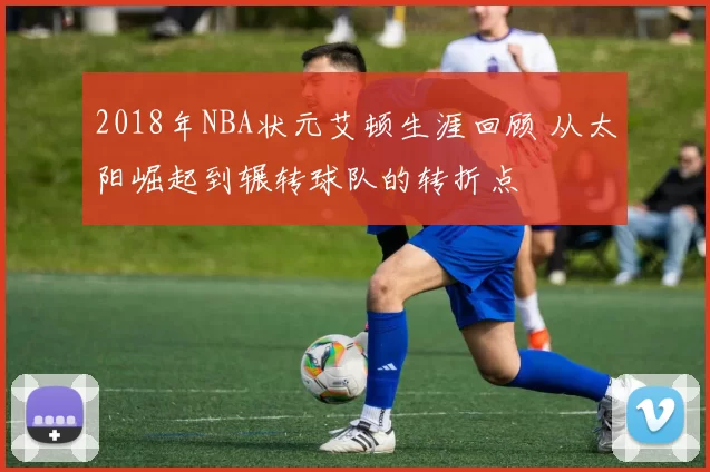 2018年NBA状元艾顿生涯回顾 从太阳崛起到辗转球队的转折点