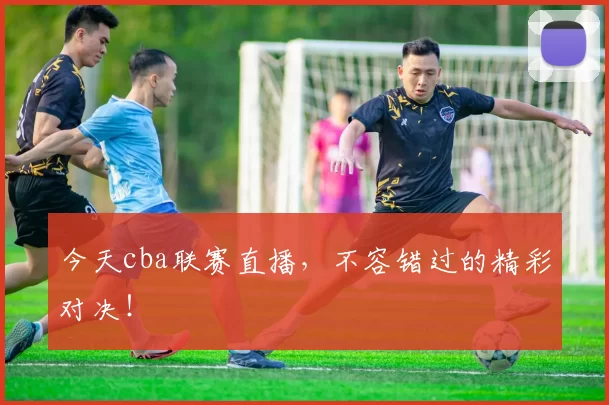 今天cba联赛直播，不容错过的精彩对决！
