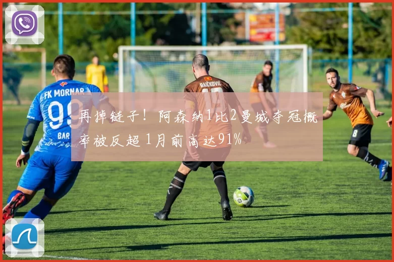 再掉链子！阿森纳1比2曼城夺冠概率被反超 1月前高达91%