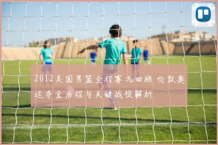 2012美国男篮全程赛况回顾 伦敦奥运夺金历程与关键战役解析