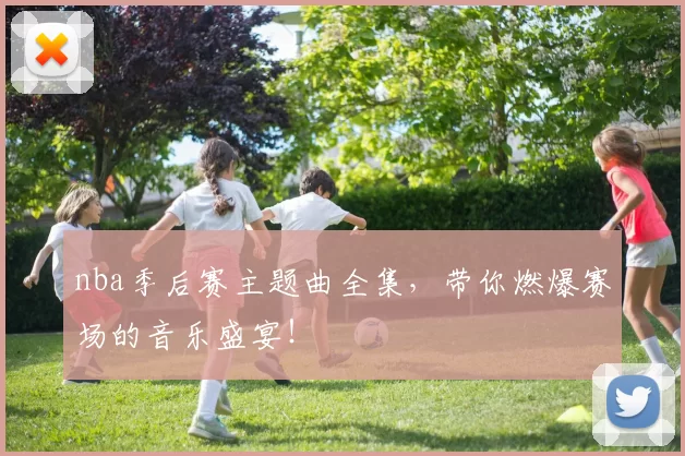 nba季后赛主题曲全集,带你燃爆赛场的音乐盛宴!
