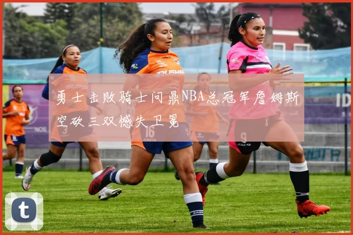 勇士击败骑士问鼎NBA总冠军詹姆斯空砍三双憾失卫冕