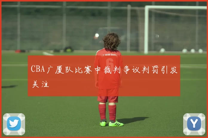 CBA广厦队比赛中裁判争议判罚引发关注