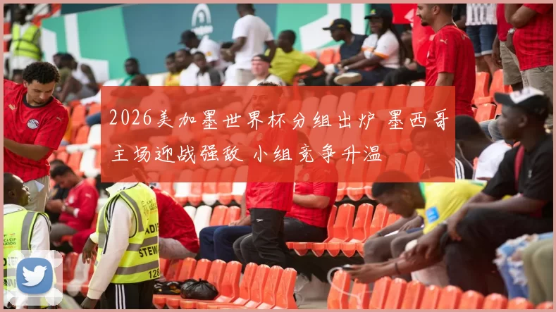 2026美加墨世界杯分组出炉 墨西哥主场迎战强敌 小组竞争升温