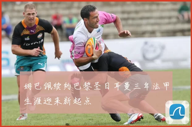 姆巴佩续约巴黎圣日耳曼三年法甲生涯迎来新起点