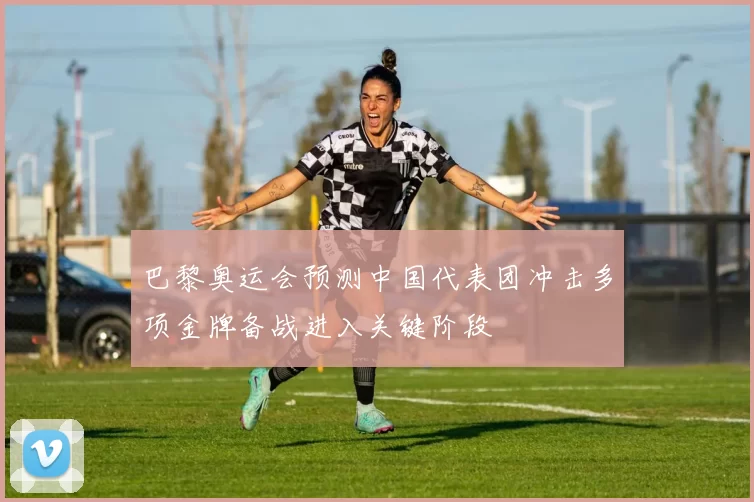 巴黎奥运会预测中国代表团冲击多项金牌备战进入关键阶段
