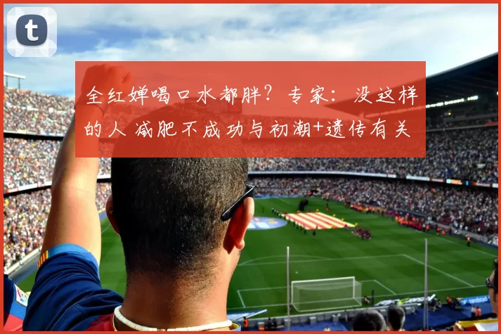 全红婵喝口水都胖？专家：没这样的人 减肥不成功与初潮+遗传有关