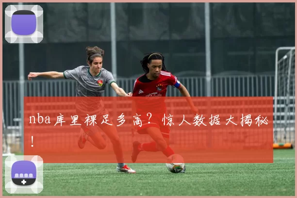 nba库里裸足多高?惊人数据大揭秘!