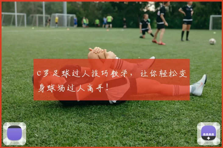 c罗足球过人技巧教学，让你轻松变身球场过人高手！