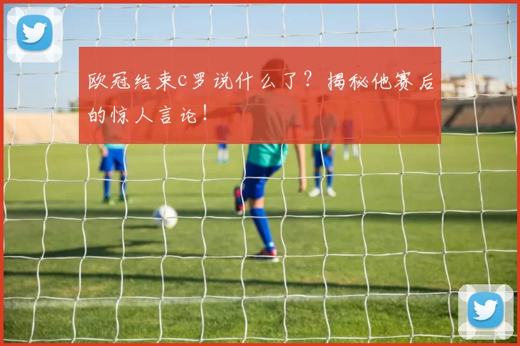 欧冠结束c罗说什么了？揭秘他赛后的惊人言论！