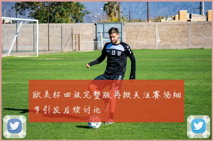 欧美杯回放完整版再掀关注赛场细节引发后续讨论