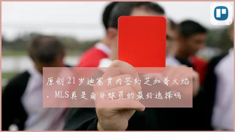 原创 21岁迪塞贾内签约芝加哥火焰，MLS真是南非球员的最好选择吗