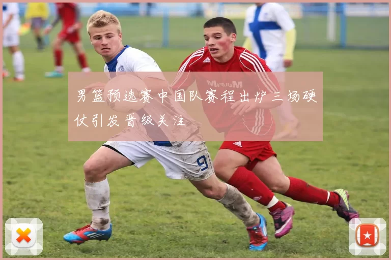 男篮预选赛中国队赛程出炉三场硬仗引发晋级关注
