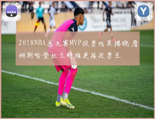 2018NBA总决赛MVP投票结果揭晓 詹姆斯哈登杜兰特谁更接近票王