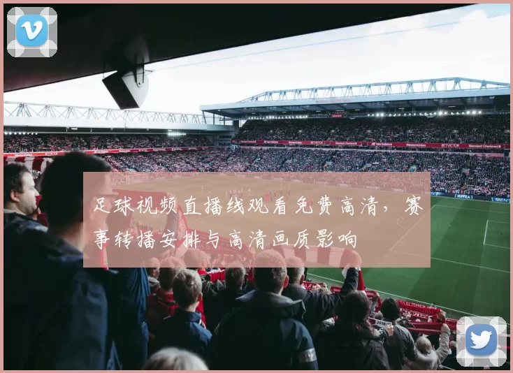 足球视频直播线观看免费高清，赛事转播安排与高清画质影响