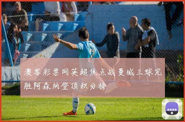 澳客彩票网英超焦点战曼城三球完胜阿森纳登顶积分榜