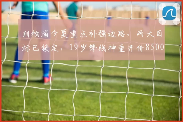 利物浦今夏重点补强边路，两大目标已锁定，19岁锋线神童开价8500万镑