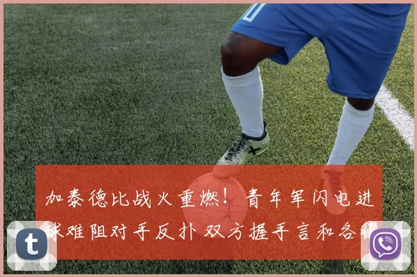 加泰德比战火重燃！青年军闪电进球难阻对手反扑 双方握手言和各得一分