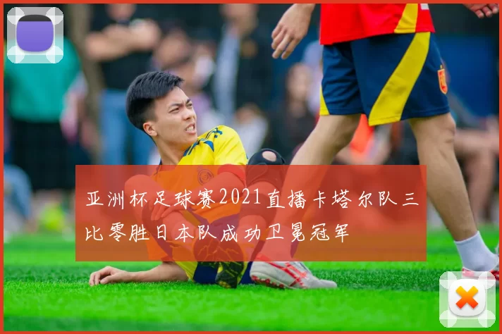 亚洲杯足球赛2021直播卡塔尔队三比零胜日本队成功卫冕冠军
