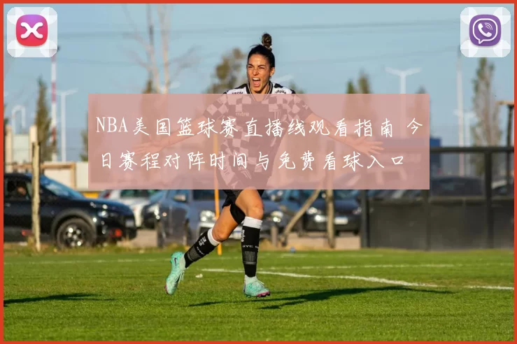 NBA美国篮球赛直播线观看指南 今日赛程对阵时间与免费看球入口