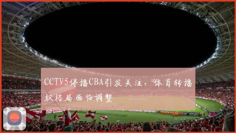 CCTV5停播CBA引发关注,体育转播权格局面临调整