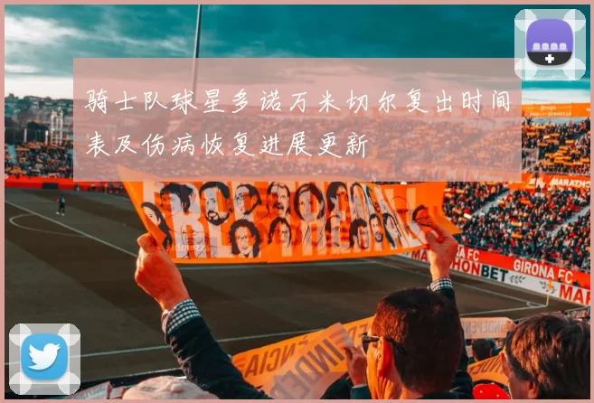 骑士队球星多诺万米切尔复出时间表及伤病恢复进展更新