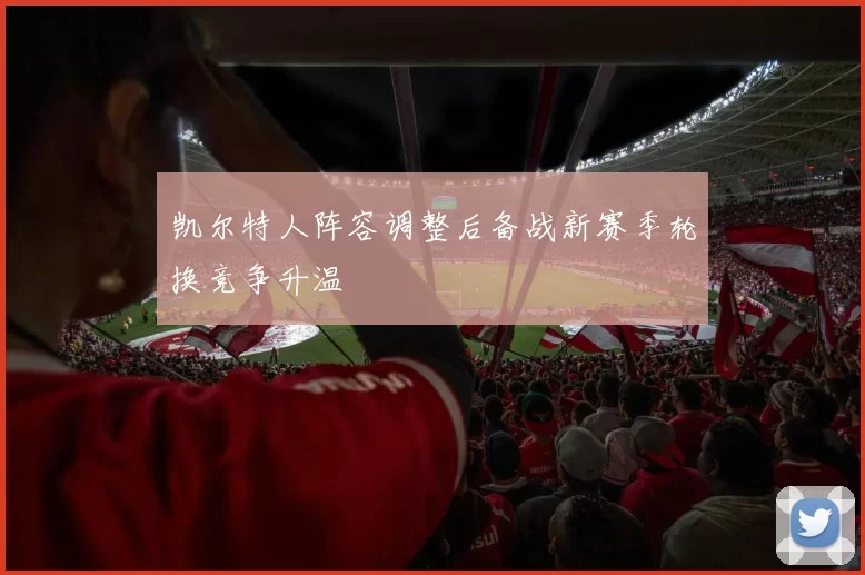 凯尔特人阵容调整后备战新赛季轮换竞争升温