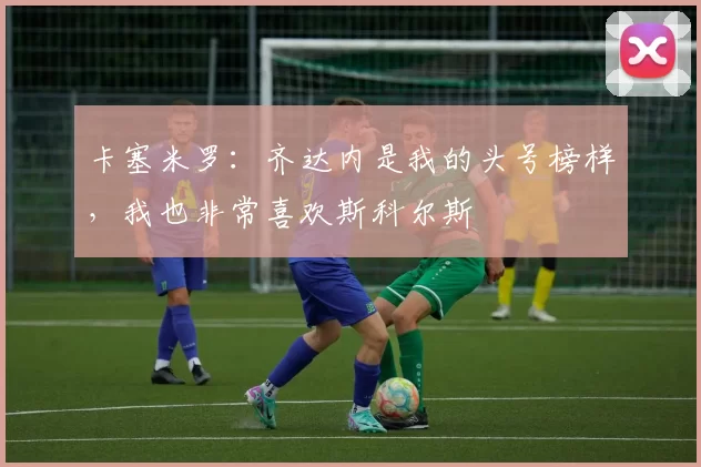 卡塞米罗：齐达内是我的头号榜样，我也非常喜欢斯科尔斯