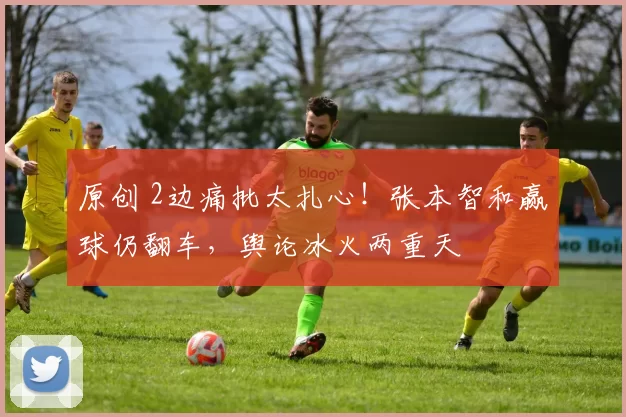 原创 2边痛批太扎心!张本智和赢球仍翻车,舆论冰火两重天