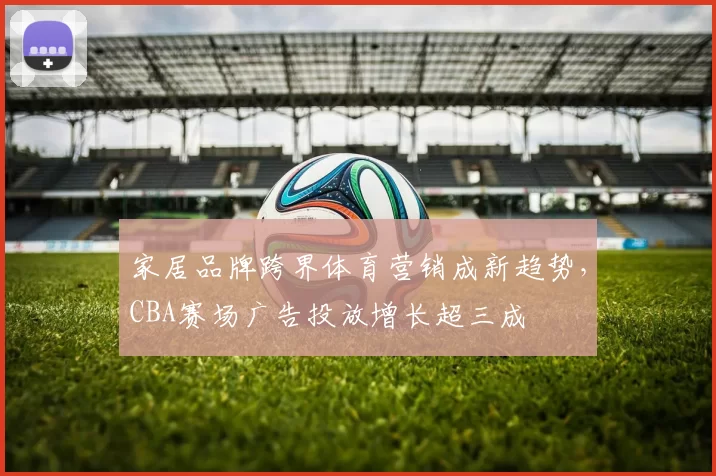 家居品牌跨界体育营销成新趋势，CBA赛场广告投放增长超三成