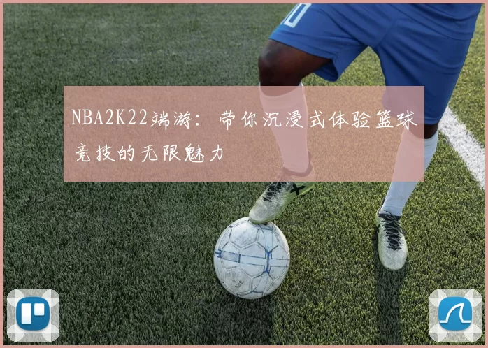 NBA2K22端游：带你沉浸式体验篮球竞技的无限魅力
