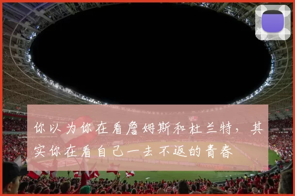 你以为你在看詹姆斯和杜兰特，其实你在看自己一去不返的青春