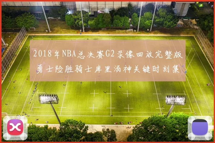 2018年NBA总决赛G2录像回放完整版 勇士险胜骑士库里汤神关键时刻集锦