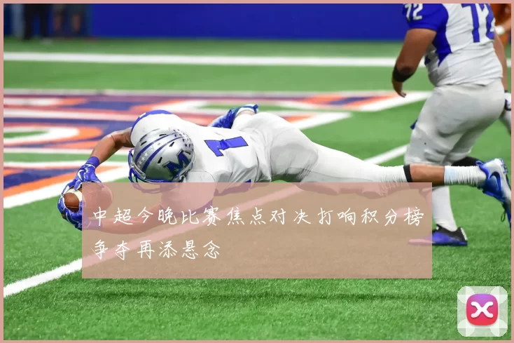 中超今晚比赛焦点对决打响积分榜争夺再添悬念