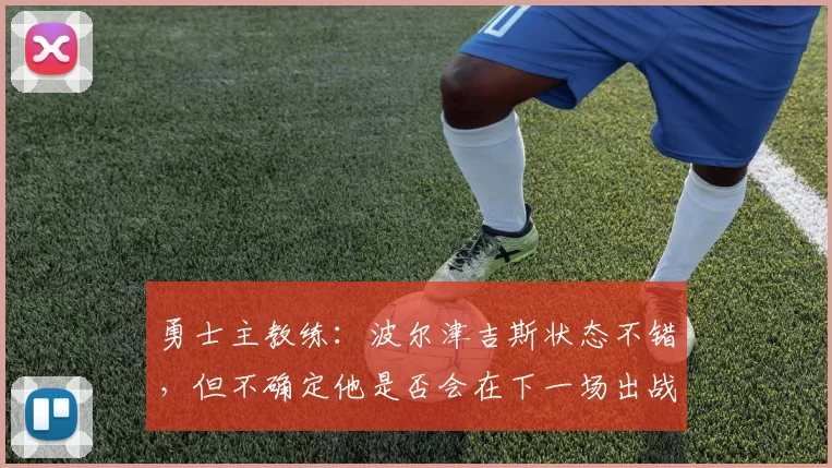 勇士主教练:波尔津吉斯状态不错,但不确定他是否会在下一场出战