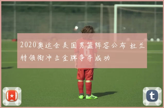 2020奥运会美国男篮阵容公布 杜兰特领衔冲击金牌争夺成功