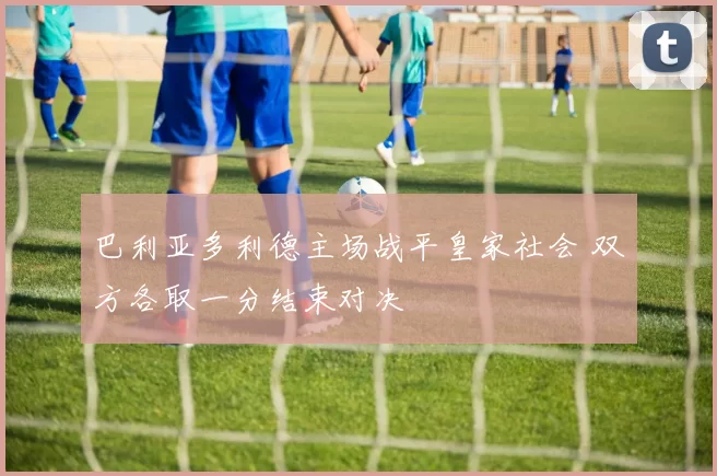 巴利亚多利德主场战平皇家社会 双方各取一分结束对决