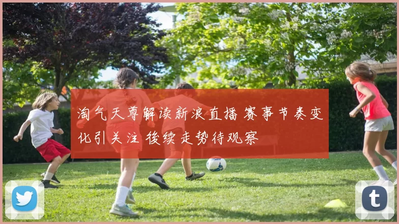 淘气天尊解读新浪直播 赛事节奏变化引关注 後续走势待观察