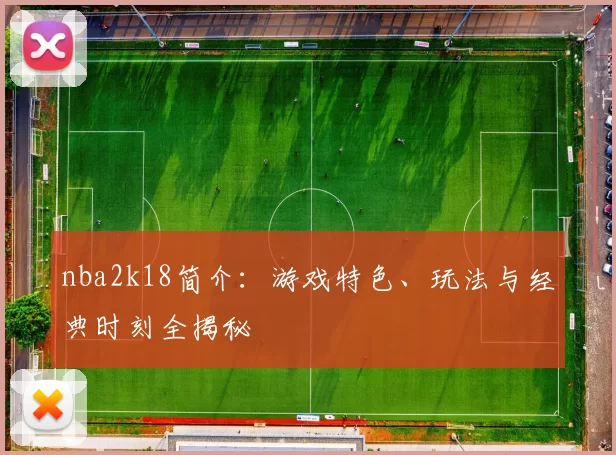 nba2k18简介：游戏特色、玩法与经典时刻全揭秘