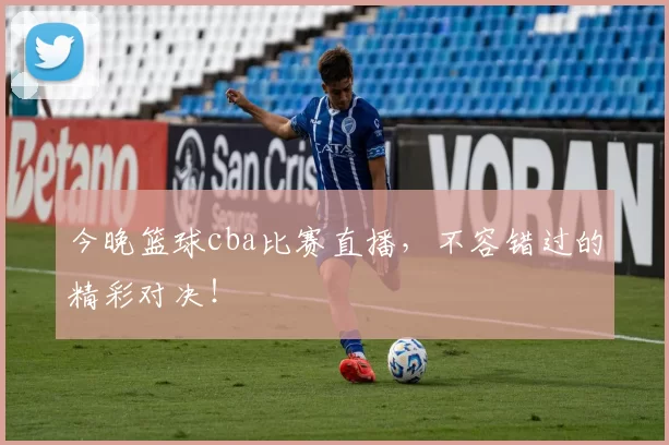 今晚篮球cba比赛直播，不容错过的精彩对决！